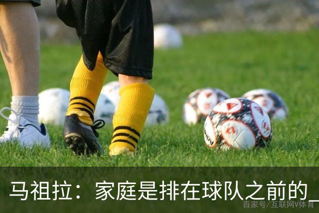 马祖拉：家庭是排在球队之前的 成家立业后看待事情角度会不同